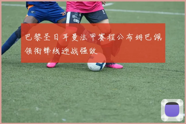 巴黎圣日耳曼法甲赛程公布姆巴佩领衔锋线迎战强敌