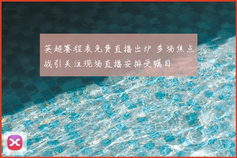 英超赛程表免费直播出炉 多场焦点战引关注现场直播安排受瞩目