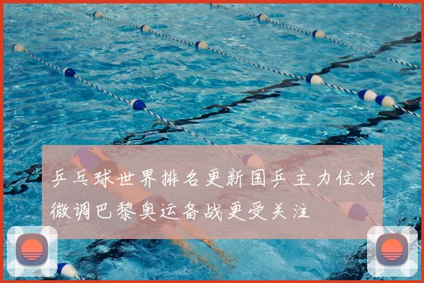 乒乓球世界排名更新国乒主力位次微调巴黎奥运备战更受关注
