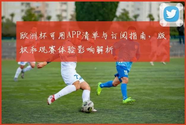 欧洲杯可用APP清单与订阅指南，版权和观赛体验影响解析