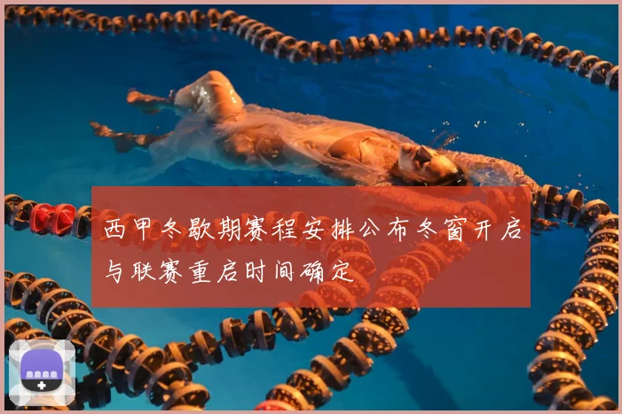 西甲冬歇期赛程安排公布冬窗开启与联赛重启时间确定