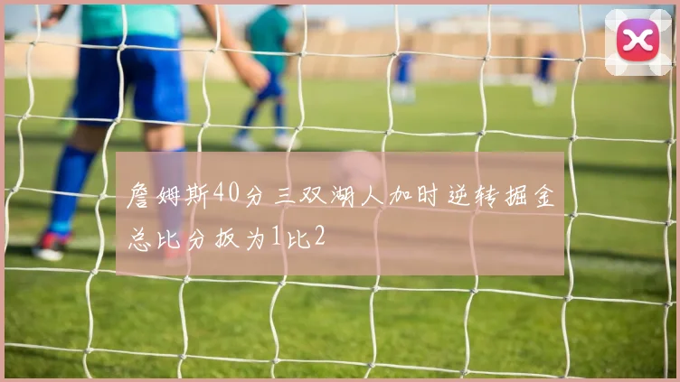 詹姆斯40分三双湖人加时逆转掘金总比分扳为1比2