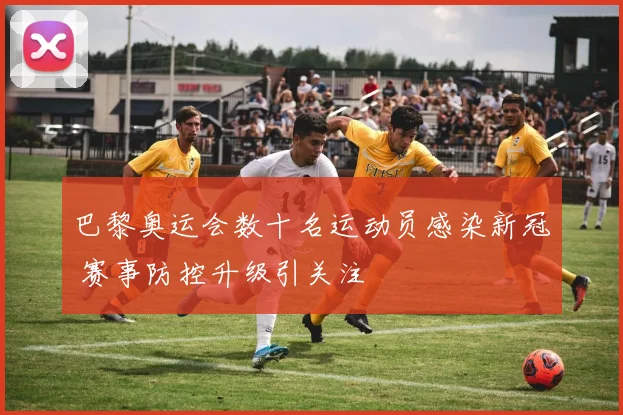 巴黎奥运会数十名运动员感染新冠 赛事防控升级引关注