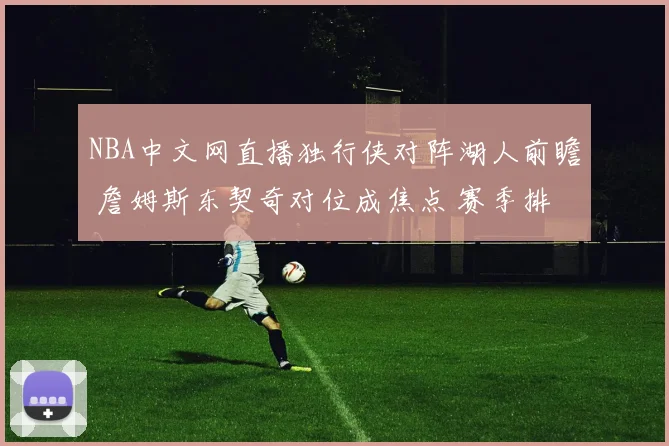 NBA中文网直播独行侠对阵湖人前瞻 詹姆斯东契奇对位成焦点 赛季排名争夺升温