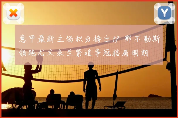 意甲最新主场积分榜出炉 那不勒斯领跑尤文米兰紧追争冠格局明朗