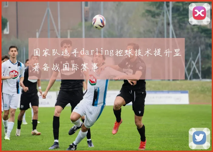 国家队选手darling控球技术提升显著备战国际赛事