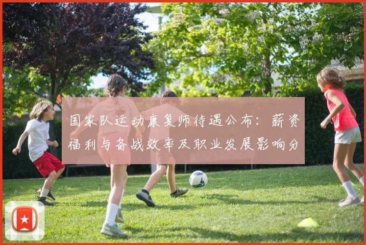 国家队运动康复师待遇公布：薪资福利与备战效率及职业发展影响分析