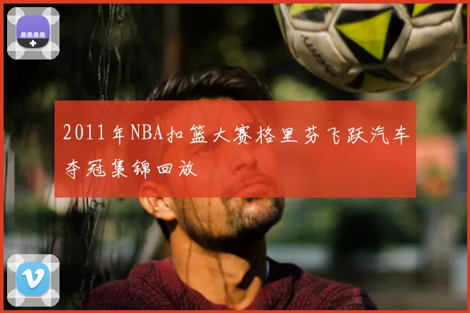 2011年NBA扣篮大赛格里芬飞跃汽车夺冠集锦回放