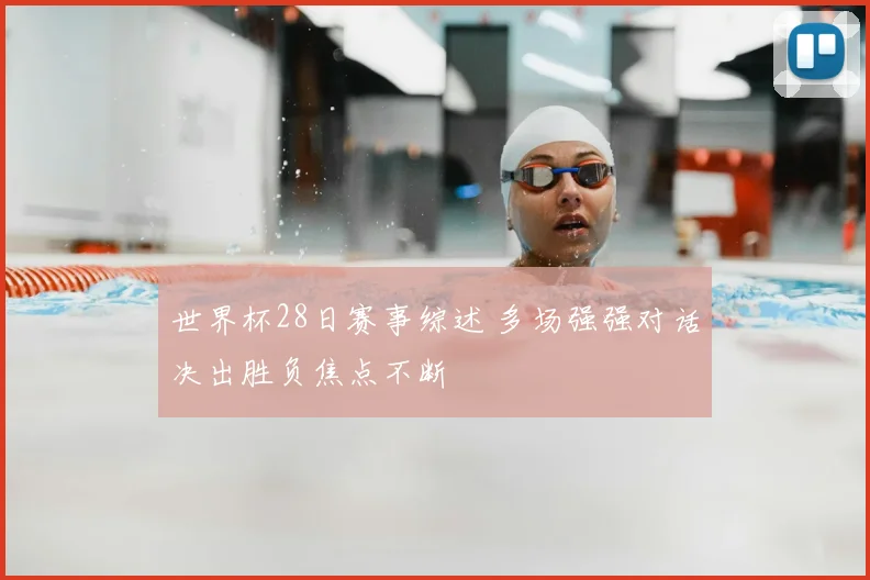 世界杯28日赛事综述 多场强强对话决出胜负焦点不断