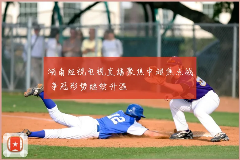 湖南经视电视直播聚焦中超焦点战 争冠形势继续升温