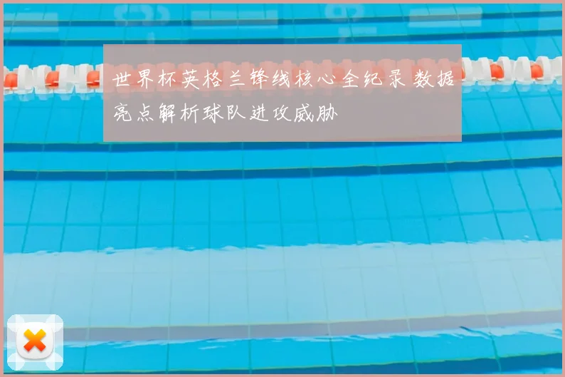 世界杯英格兰锋线核心全纪录 数据亮点解析球队进攻威胁