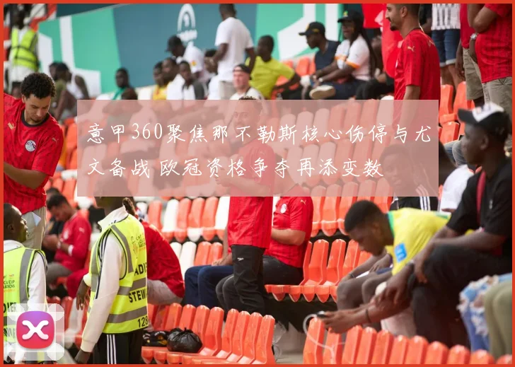 意甲360聚焦那不勒斯核心伤停与尤文备战 欧冠资格争夺再添变数