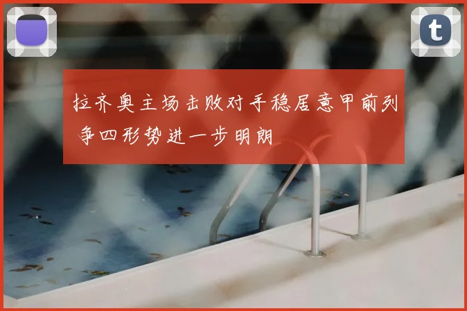 拉齐奥主场击败对手稳居意甲前列 争四形势进一步明朗