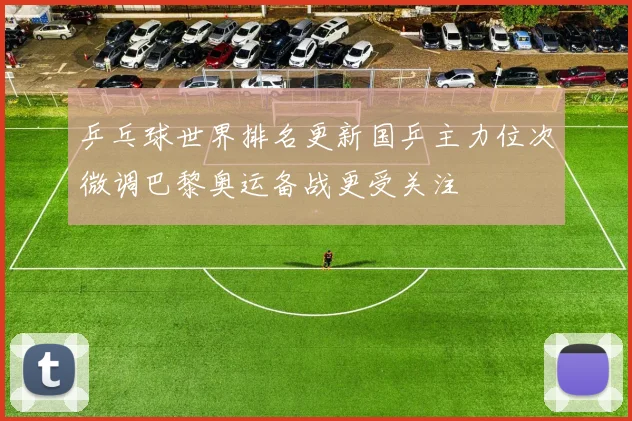 乒乓球世界排名更新国乒主力位次微调巴黎奥运备战更受关注
