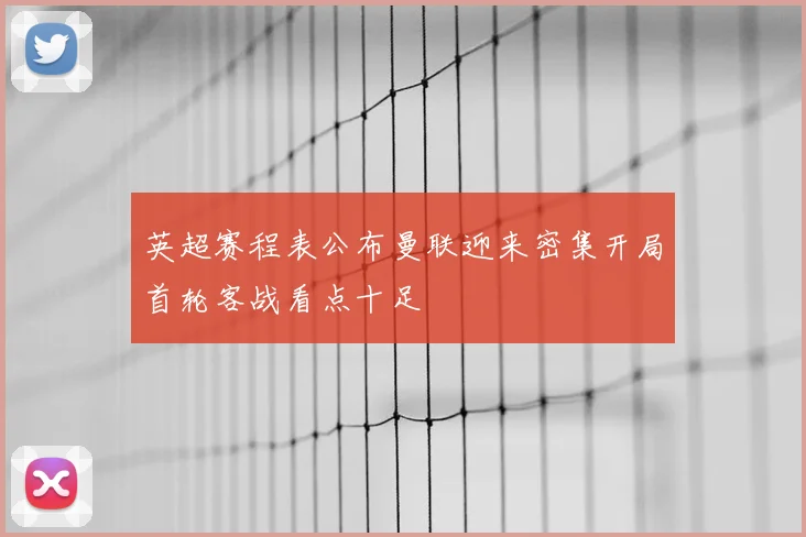 英超赛程表公布曼联迎来密集开局首轮客战看点十足
