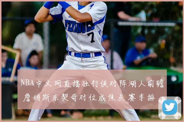 NBA中文网直播独行侠对阵湖人前瞻 詹姆斯东契奇对位成焦点 赛季排名争夺升温