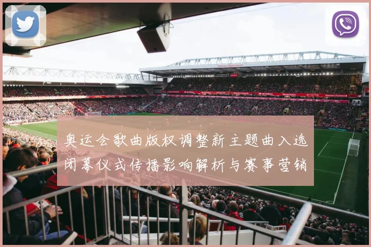 奥运会歌曲版权调整新主题曲入选闭幕仪式传播影响解析与赛事营销联动