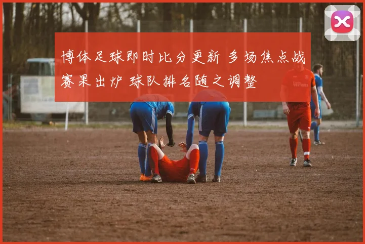 博体足球即时比分更新 多场焦点战赛果出炉 球队排名随之调整