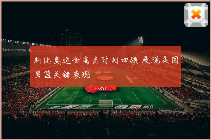 科比奥运会高光时刻回顾 展现美国男篮关键表现