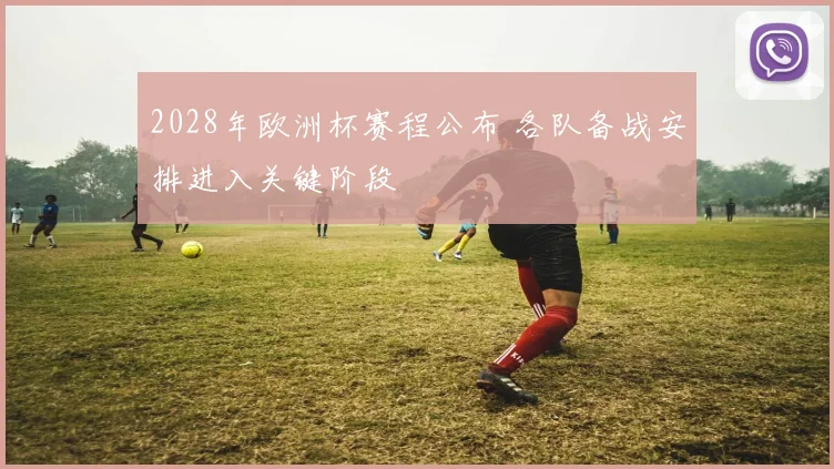 2028年欧洲杯赛程公布 各队备战安排进入关键阶段