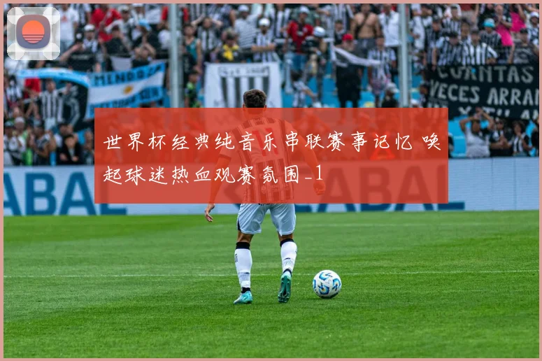 世界杯经典纯音乐串联赛事记忆 唤起球迷热血观赛氛围_1