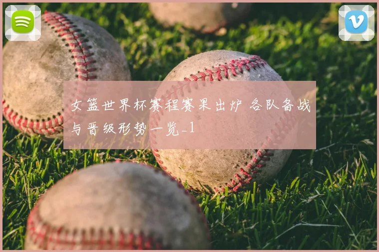 女篮世界杯赛程赛果出炉 各队备战与晋级形势一览_1