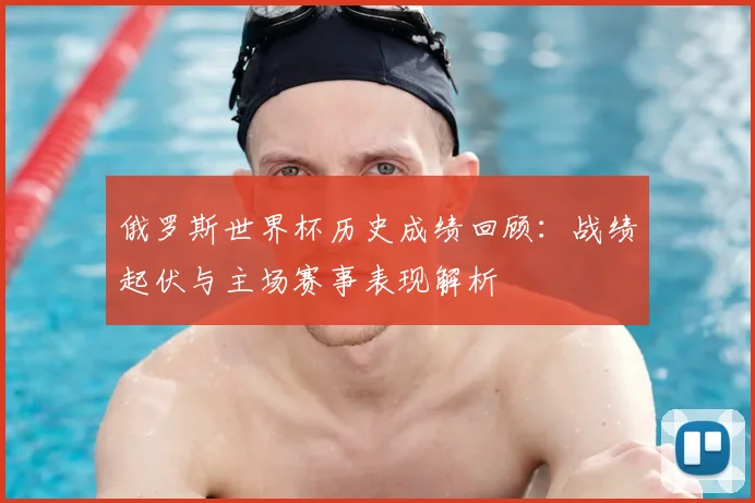俄罗斯世界杯历史成绩回顾:战绩起伏与主场赛事表现解析