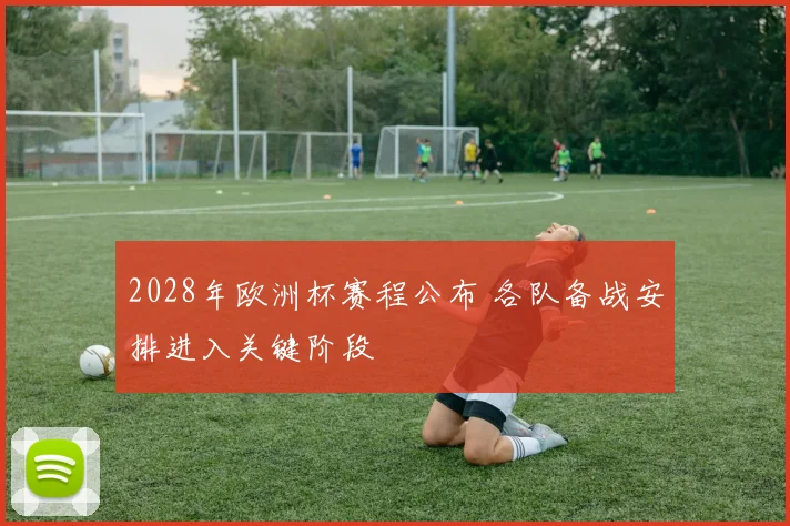 2028年欧洲杯赛程公布 各队备战安排进入关键阶段