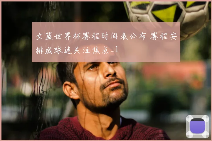 女篮世界杯赛程时间表公布 赛程安排成球迷关注焦点_1
