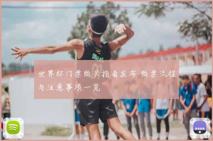 世界杯门票购买指南发布 购票流程与注意事项一览