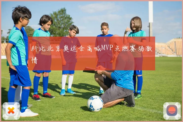 科比北京奥运会高喊MVP点燃赛场激情