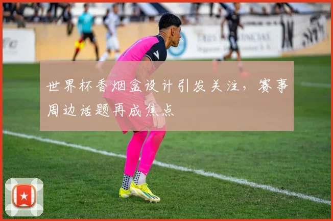 世界杯香烟盒设计引发关注，赛事周边话题再成焦点