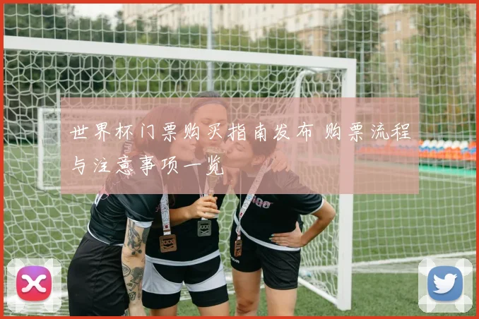 世界杯门票购买指南发布 购票流程与注意事项一览