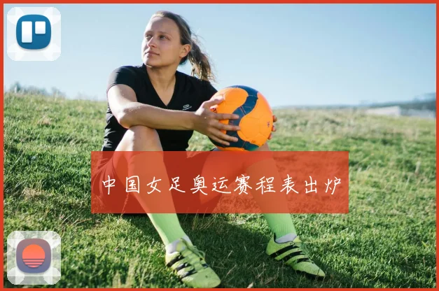 中国女足奥运赛程表出炉