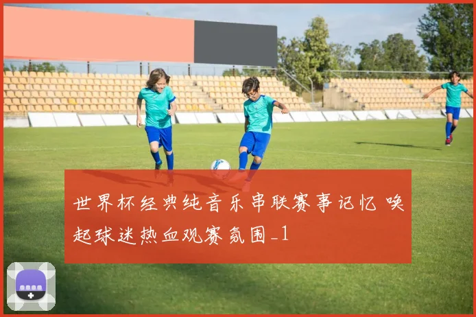 世界杯经典纯音乐串联赛事记忆 唤起球迷热血观赛氛围_1