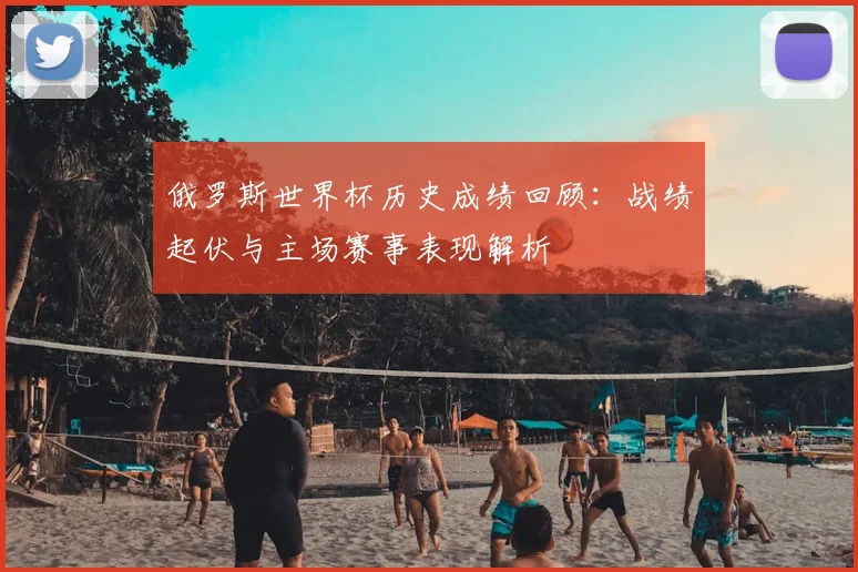 俄罗斯世界杯历史成绩回顾：战绩起伏与主场赛事表现解析