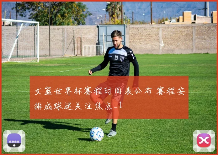 女篮世界杯赛程时间表公布 赛程安排成球迷关注焦点_1
