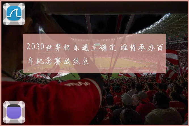 2030世界杯东道主确定 谁将承办百年纪念赛成焦点