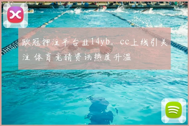欧冠押注平台韭14yb。cc上线引关注 体育竞猜资讯热度升温